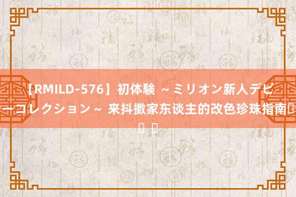 【RMILD-576】初体験 ～ミリオン新人デビューコレクション～ 来抖擞家东谈主的改色珍珠指南��