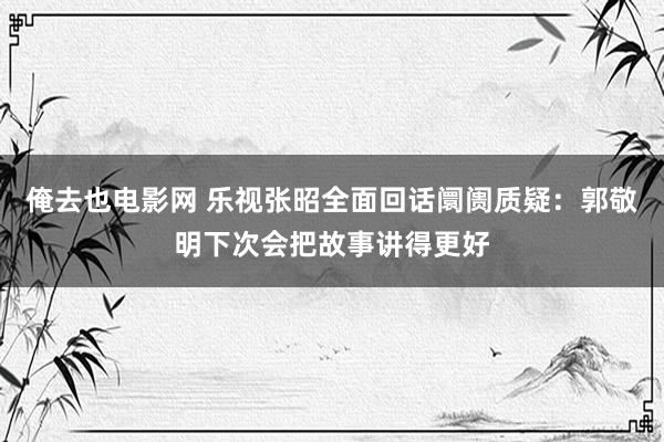 俺去也电影网 乐视张昭全面回话阛阓质疑：郭敬明下次会把故事讲得更好