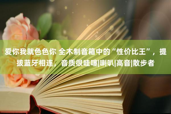 爱你我就色色你 全木制音箱中的“性价比王”，提拔蓝牙相连，音质很哇噻|喇叭|高音|散步者