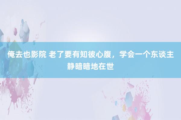 俺去也影院 老了要有知彼心腹，学会一个东谈主静暗暗地在世