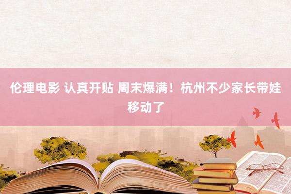 伦理电影 认真开贴 周末爆满！杭州不少家长带娃移动了