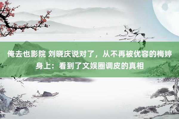 俺去也影院 刘晓庆说对了，从不再被优容的梅婷身上：看到了文娱圈调皮的真相