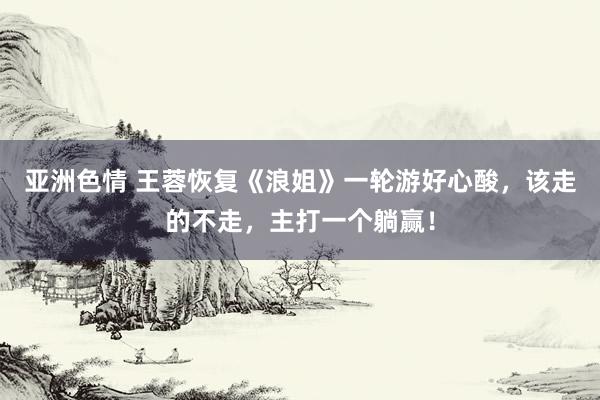 亚洲色情 王蓉恢复《浪姐》一轮游好心酸，该走的不走，主打一个躺赢！