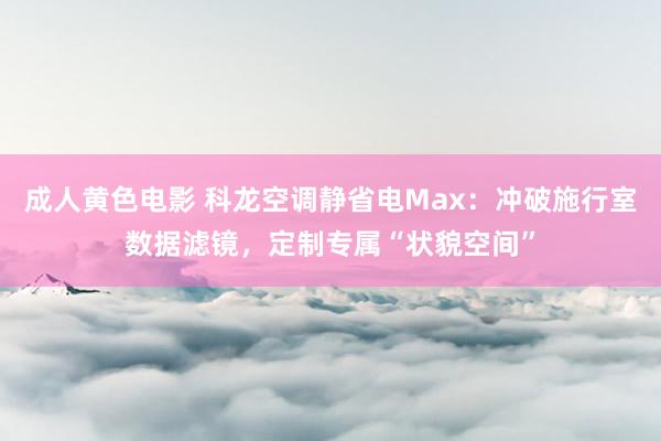 成人黄色电影 科龙空调静省电Max：冲破施行室数据滤镜，定制专属“状貌空间”