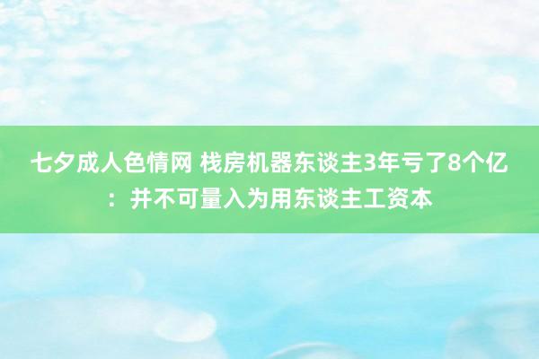 七夕成人色情网 栈房机器东谈主3年亏了8个亿：并不可量入为用东谈主工资本