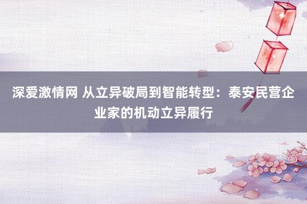 深爱激情网 从立异破局到智能转型：泰安民营企业家的机动立异履行