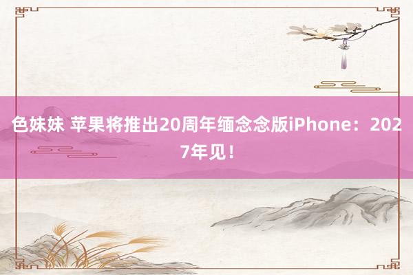 色妹妹 苹果将推出20周年缅念念版iPhone：2027年见！