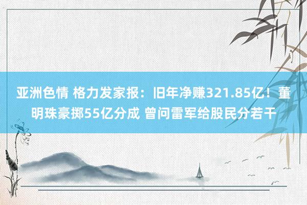 亚洲色情 格力发家报：旧年净赚321.85亿！董明珠豪掷55亿分成 曾问雷军给股民分若干