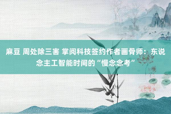 麻豆 周处除三害 掌阅科技签约作者画骨师：东说念主工智能时间的“慢念念考”