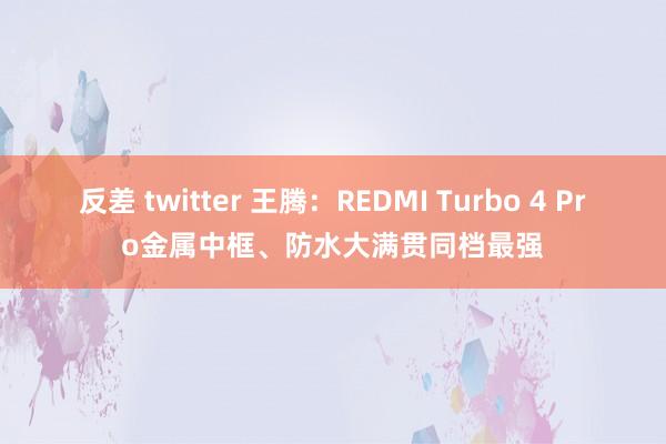 反差 twitter 王腾：REDMI Turbo 4 Pro金属中框、防水大满贯同档最强