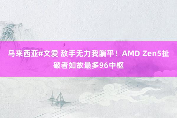 马来西亚#文爱 敌手无力我躺平！AMD Zen5扯破者如故最多96中枢