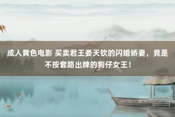 成人黄色电影 买卖君王娄天钦的闪婚娇妻，竟是不按套路出牌的狗仔女王！