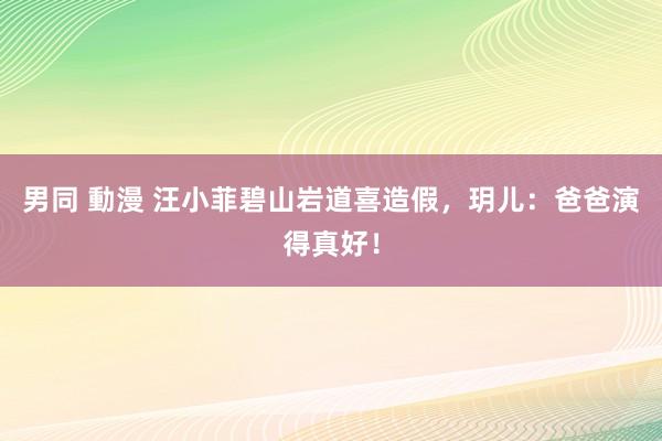 男同 動漫 汪小菲碧山岩道喜造假，玥儿：爸爸演得真好！