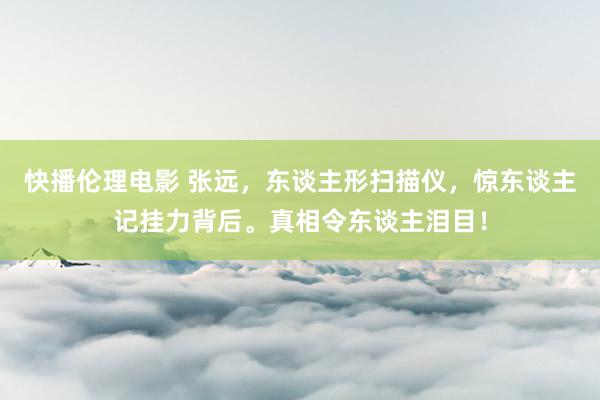 快播伦理电影 张远，东谈主形扫描仪，惊东谈主记挂力背后。真相令东谈主泪目！