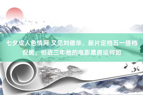 七夕成人色情网 又见刘德华，新片定档五一搭档倪妮，但近三年他的电影票房运何如