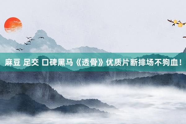 麻豆 足交 口碑黑马《透骨》优质片断排场不狗血！