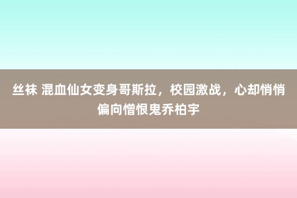 丝袜 混血仙女变身哥斯拉，校园激战，心却悄悄偏向憎恨鬼乔柏宇