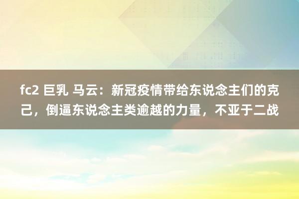 fc2 巨乳 马云：新冠疫情带给东说念主们的克己，倒逼东说念主类逾越的力量，不亚于二战