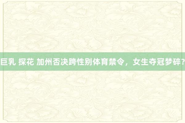 巨乳 探花 加州否决跨性别体育禁令，女生夺冠梦碎？