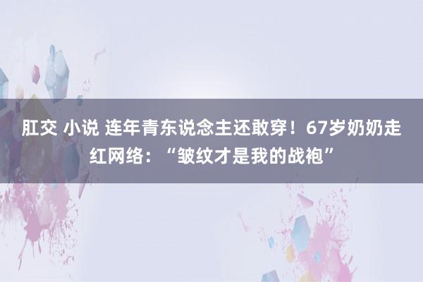 肛交 小说 连年青东说念主还敢穿！67岁奶奶走红网络：“皱纹才是我的战袍”