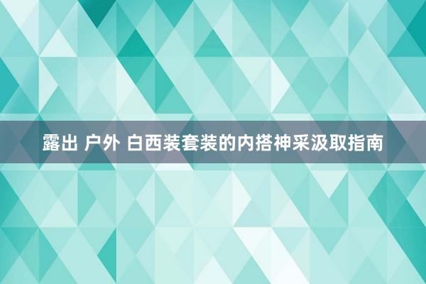 露出 户外 白西装套装的内搭神采汲取指南