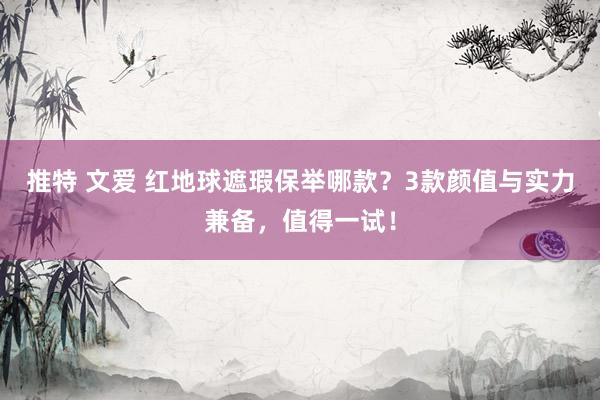 推特 文爱 红地球遮瑕保举哪款？3款颜值与实力兼备，值得一试！