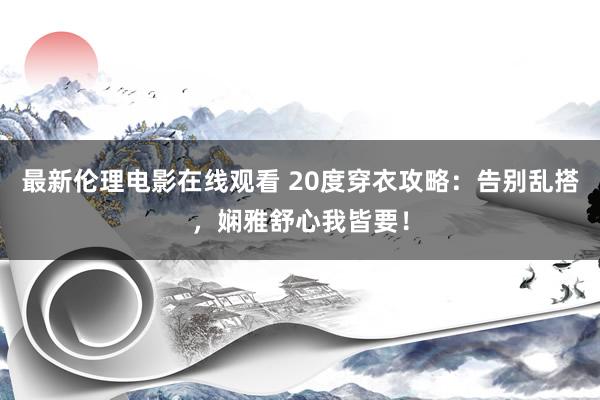 最新伦理电影在线观看 20度穿衣攻略：告别乱搭，娴雅舒心我皆要！