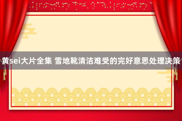 黄sei大片全集 雪地靴清洁难受的完好意思处理决策