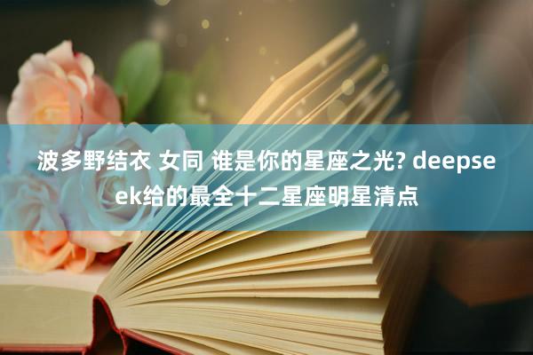 波多野结衣 女同 谁是你的星座之光? deepseek给的最全十二星座明星清点