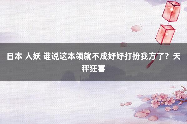 日本 人妖 谁说这本领就不成好好打扮我方了？天秤狂喜