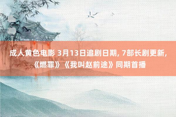 成人黄色电影 3月13日追剧日期， 7部长剧更新， 《燃罪》《我叫赵前途》同期首播