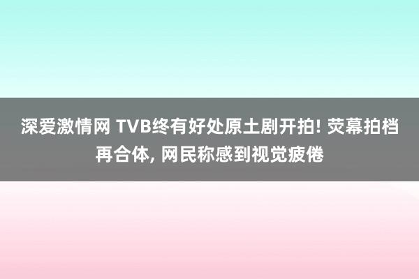 深爱激情网 TVB终有好处原土剧开拍! 荧幕拍档再合体， 网民称感到视觉疲倦