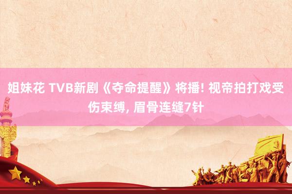 姐妹花 TVB新剧《夺命提醒》将播! 视帝拍打戏受伤束缚， 眉骨连缝7针