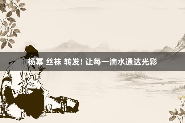 杨幂 丝袜 转发! 让每一滴水通达光彩
