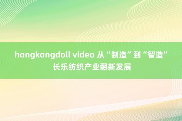 hongkongdoll video 从“制造”到“智造” 长乐纺织产业翻新发展