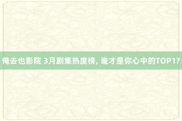 俺去也影院 3月剧集热度榜， 谁才是你心中的TOP1?