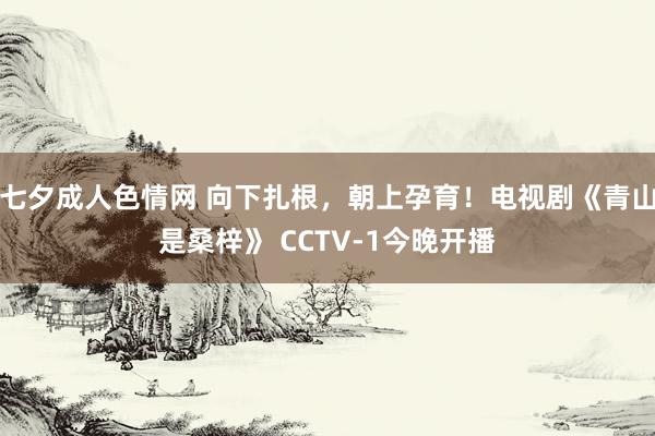 七夕成人色情网 向下扎根，朝上孕育！电视剧《青山是桑梓》 CCTV-1今晚开播