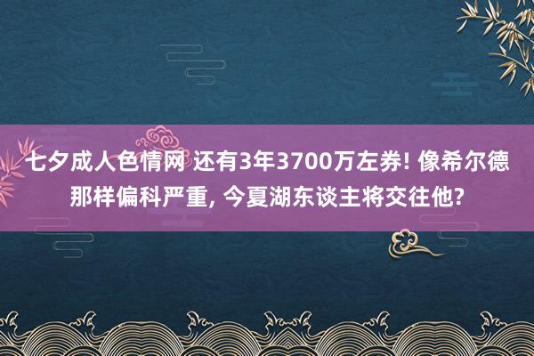七夕成人色情网 还有3年3700万左券! 像希尔德那样偏科严重， 今夏湖东谈主将交往他?
