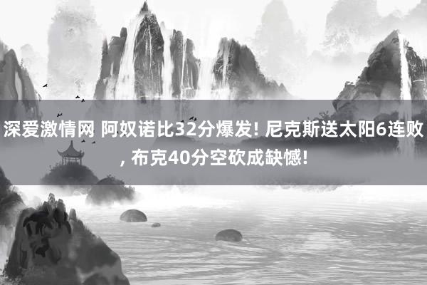 深爱激情网 阿奴诺比32分爆发! 尼克斯送太阳6连败， 布克40分空砍成缺憾!