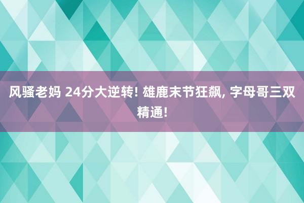风骚老妈 24分大逆转! 雄鹿末节狂飙， 字母哥三双精通!