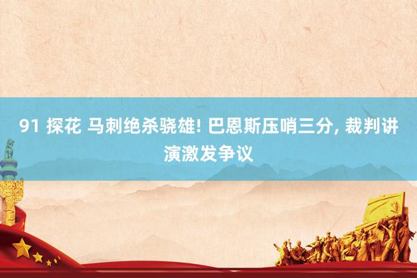 91 探花 马刺绝杀骁雄! 巴恩斯压哨三分， 裁判讲演激发争议