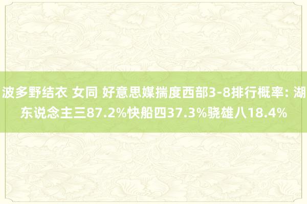 波多野结衣 女同 好意思媒揣度西部3-8排行概率: 湖东说念主三87.2%快船四37.3%骁雄八18.4%
