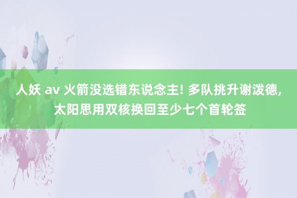 人妖 av 火箭没选错东说念主! 多队挑升谢泼德， 太阳思用双核换回至少七个首轮签