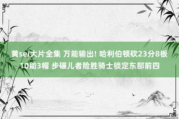黄sei大片全集 万能输出! 哈利伯顿砍23分8板10助3帽 步碾儿者险胜骑士锁定东部前四