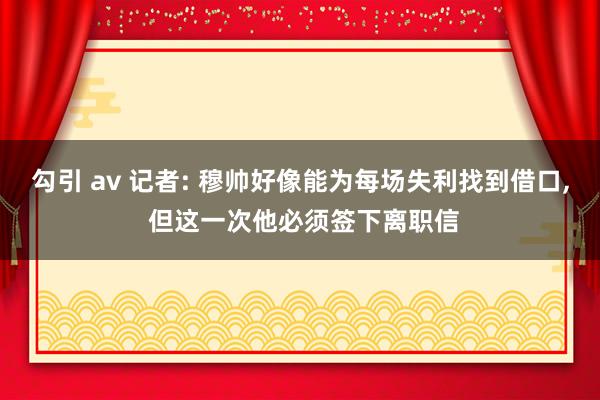 勾引 av 记者: 穆帅好像能为每场失利找到借口， 但这一次他必须签下离职信