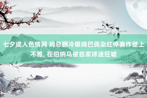 七夕成人色情网 姆总翻冷眼姆巴佩染红停赛作壁上不雅， 在伯纳乌被自家球迷狂嘘