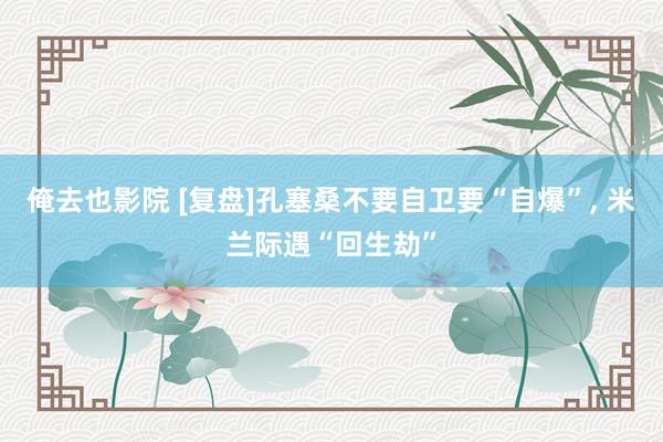 俺去也影院 [复盘]孔塞桑不要自卫要“自爆”， 米兰际遇“回生劫”