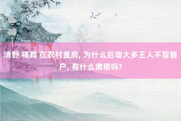 清野 裸舞 在农村盖房， 为什么后墙大多王人不留窗户， 有什么肃穆吗?