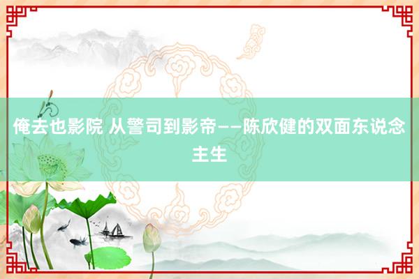 俺去也影院 从警司到影帝——陈欣健的双面东说念主生