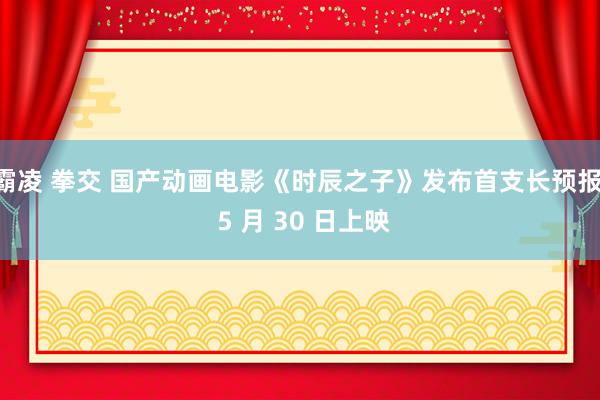 霸凌 拳交 国产动画电影《时辰之子》发布首支长预报， 5 月 30 日上映